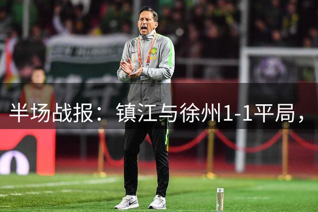 半场战报：镇江与徐州1-1平局，陈金炘首开纪录肖陈亚精彩远射追平