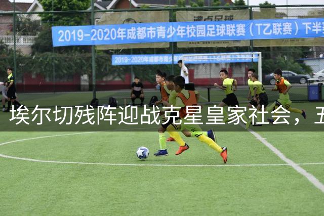 埃尔切残阵迎战克星皇家社会，五后卫能挡住七年没赢过的坎吗？