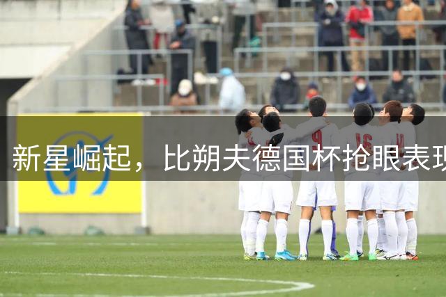 新星崛起，比朔夫德国杯抢眼表现震动拜仁中场