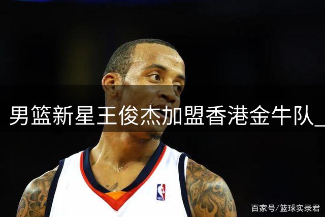 男篮新星王俊杰加盟香港金牛队 或继续NCAA征程