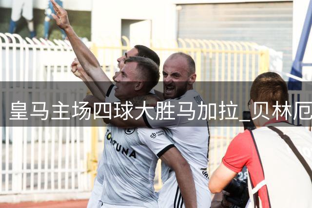 皇马主场四球大胜马加拉 贝林厄姆闪耀全场